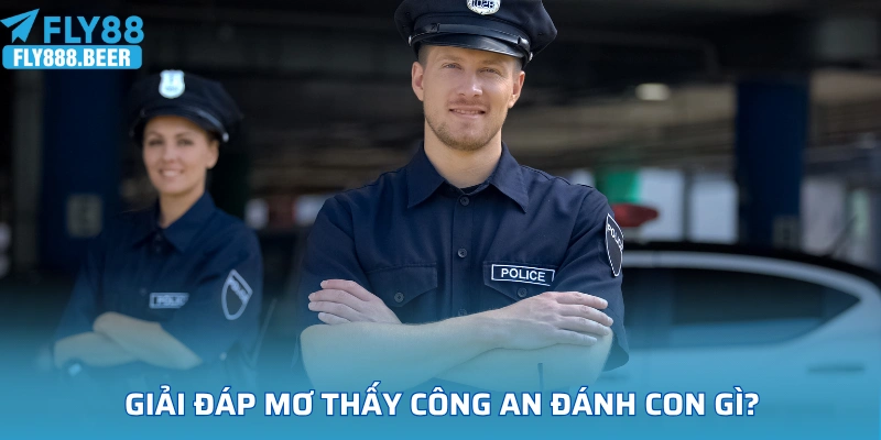 Giải đáp thắc mắc mơ thấy công an đánh con gì?
